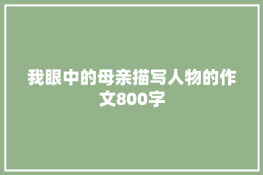 我眼中的母亲描写人物的作文800字 商业文案