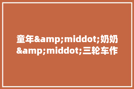 童年&middot;奶奶&middot;三轮车作文1200字 简历模板