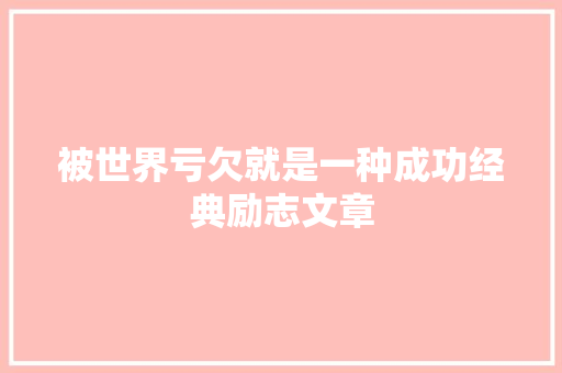 被世界亏欠就是一种成功经典励志文章 简历模板