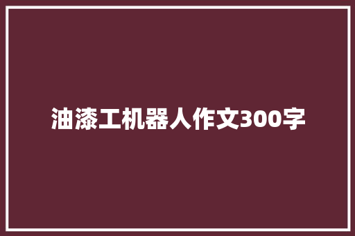油漆工机器人作文300字 报告写作