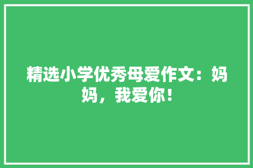精选小学优秀母爱作文：妈妈，我爱你！ 写作素材