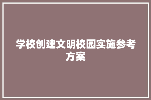 学校创建文明校园实施参考方案 写作技巧