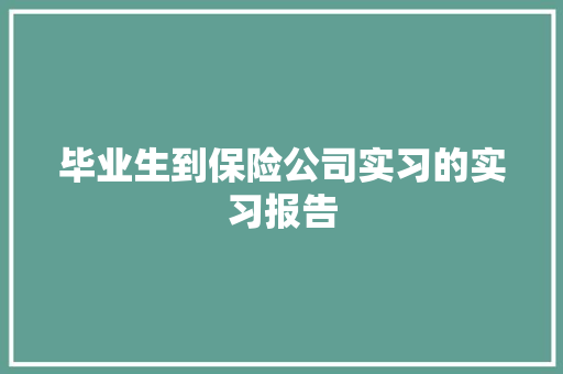 毕业生到保险公司实习的实习报告 商业文案