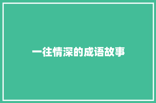 一往情深的成语故事 范文赏析