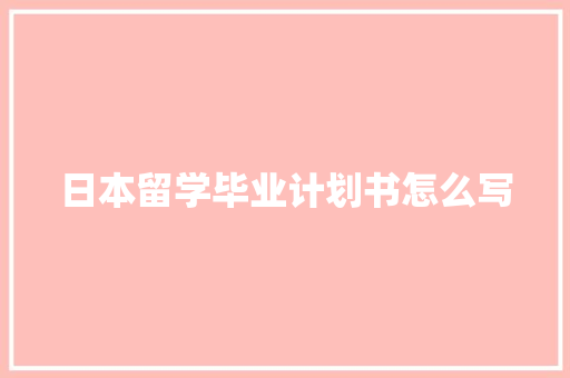 日本留学毕业计划书怎么写 范文赏析