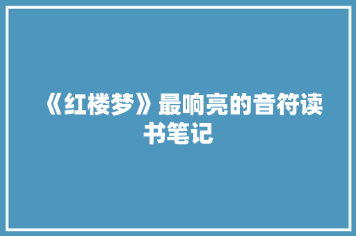《红楼梦》最响亮的音符读书笔记 报告写作