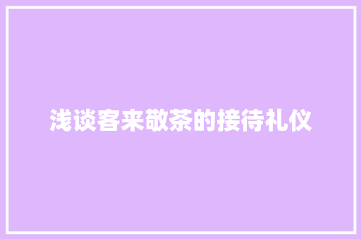 浅谈客来敬茶的接待礼仪 写作素材
