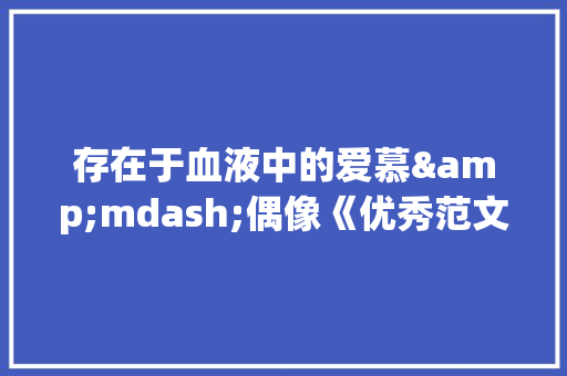 存在于血液中的爱慕&mdash;偶像《优秀范文》 写作技巧