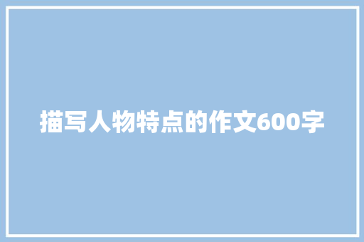描写人物特点的作文600字 写作素材