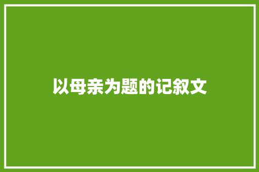 以母亲为题的记叙文 写作技巧