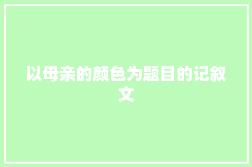 以母亲的颜色为题目的记叙文 写作技巧