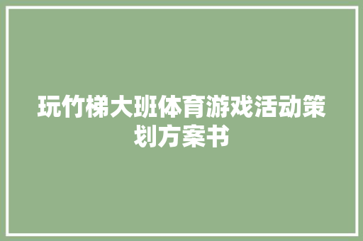 玩竹梯大班体育游戏活动策划方案书 报告写作