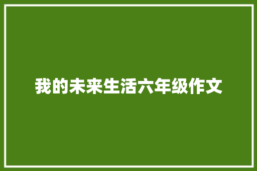 我的未来生活六年级作文 写作社区