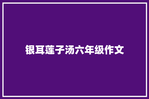 银耳莲子汤六年级作文 写作社区