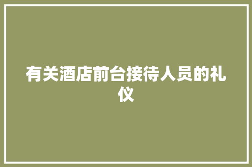有关酒店前台接待人员的礼仪 写作社区