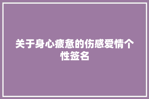 关于身心疲惫的伤感爱情个性签名 商业文案