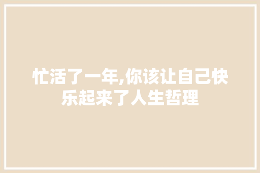 忙活了一年,你该让自己快乐起来了人生哲理 报告写作