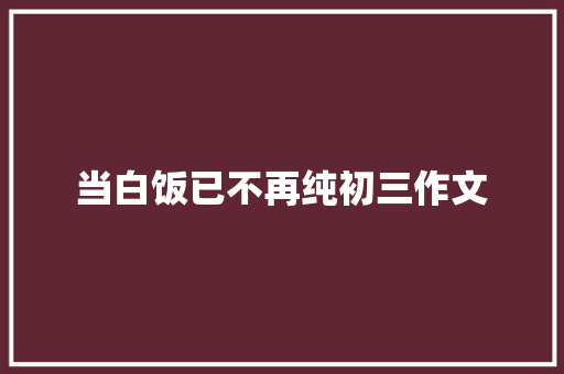 当白饭已不再纯初三作文 报告写作