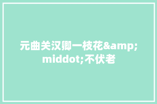 元曲关汉卿一枝花&middot;不伏老 报告写作