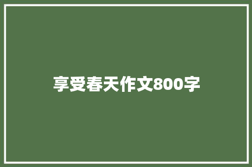 享受春天作文800字 写作技巧