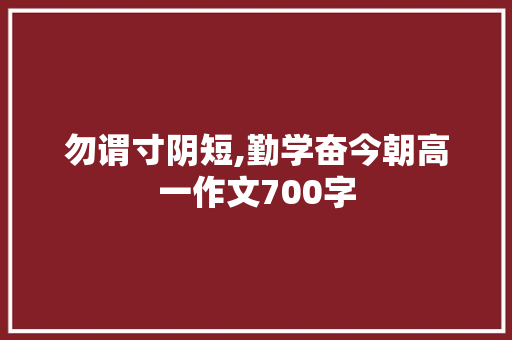 勿谓寸阴短,勤学奋今朝高一作文700字 写作社区