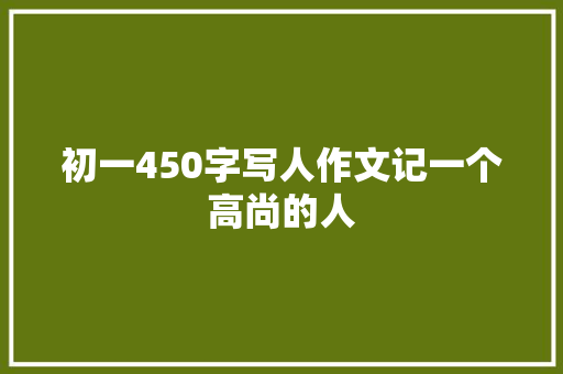 初一450字写人作文记一个高尚的人 写作素材