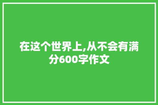 在这个世界上,从不会有满分600字作文 商业文案