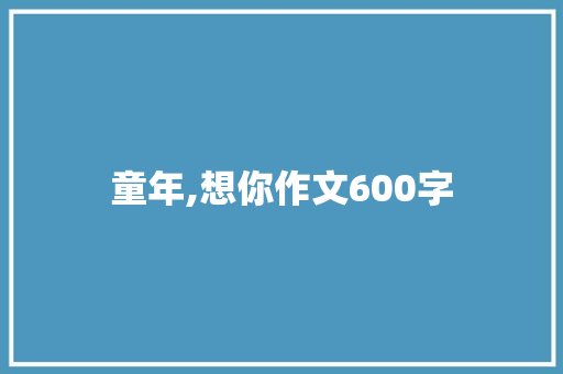 童年,想你作文600字 范文赏析