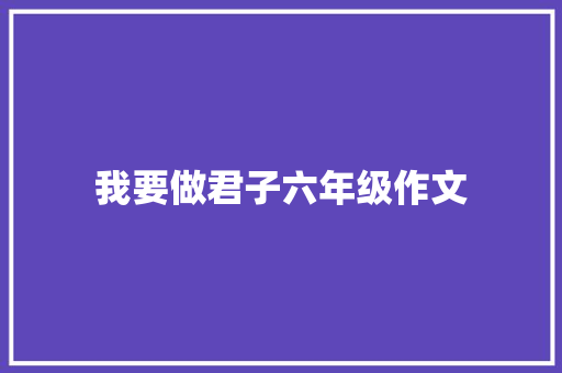 我要做君子六年级作文 写作社区