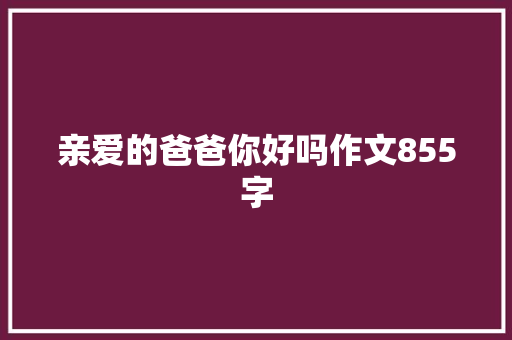 亲爱的爸爸你好吗作文855字 写作素材