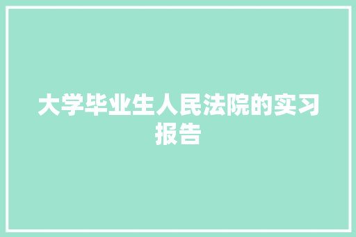 大学毕业生人民法院的实习报告 简历模板