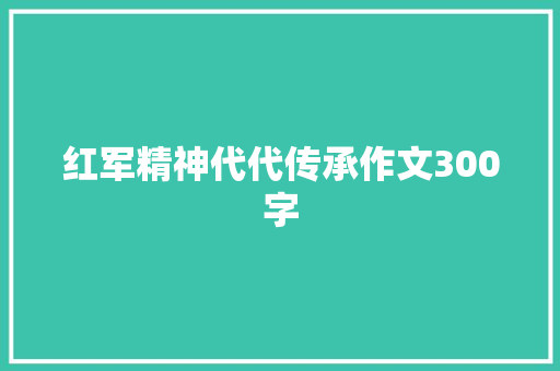 红军精神代代传承作文300字 写作社区