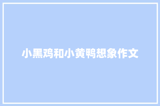 小黑鸡和小黄鸭想象作文 商业文案