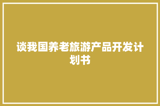 谈我国养老旅游产品开发计划书 商业文案