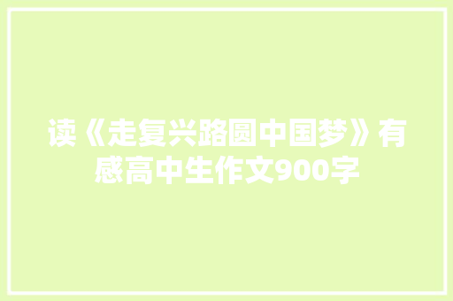 读《走复兴路圆中国梦》有感高中生作文900字 简历模板