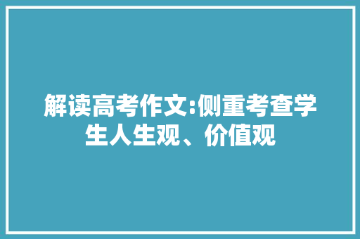 解读高考作文:侧重考查学生人生观、价值观 范文赏析