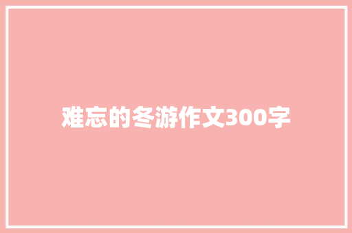 难忘的冬游作文300字 简历模板
