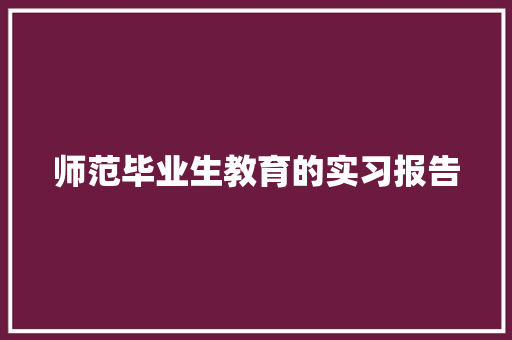 师范毕业生教育的实习报告 商业文案