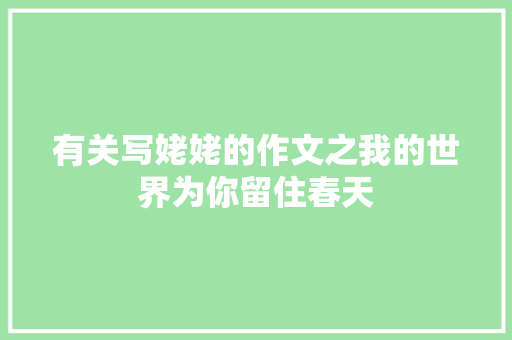 有关写姥姥的作文之我的世界为你留住春天　 简历模板