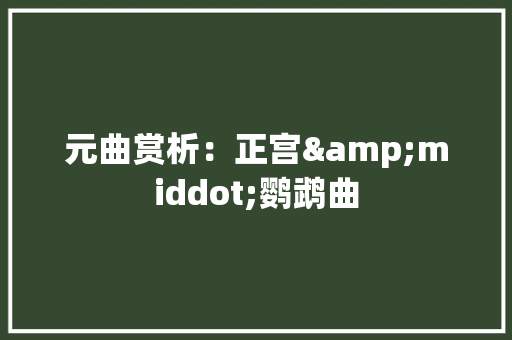 元曲赏析：正宫&middot;鹦鹉曲 写作素材