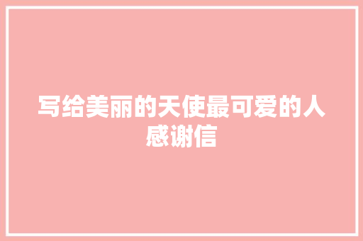 写给美丽的天使最可爱的人感谢信 商业文案