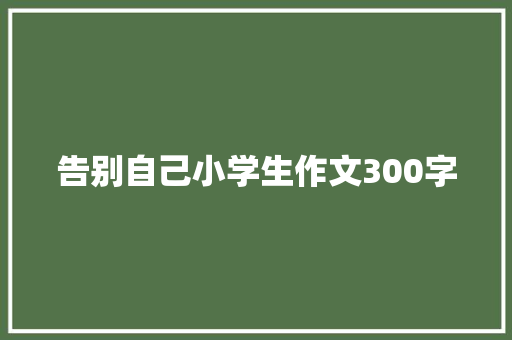 告别自己小学生作文300字 写作素材