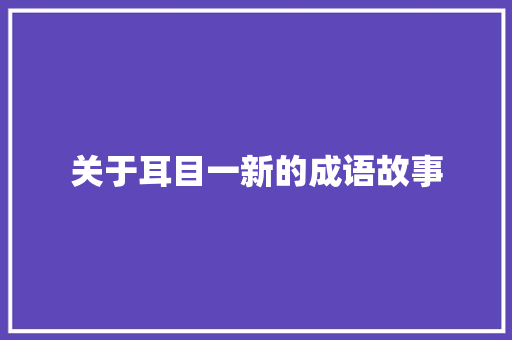 关于耳目一新的成语故事 简历模板