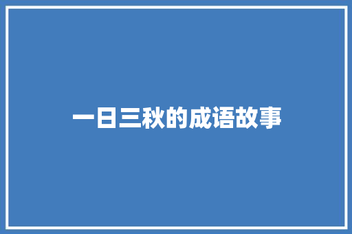 一日三秋的成语故事 词汇积累