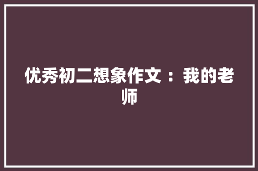 优秀初二想象作文 ：我的老师 商业文案