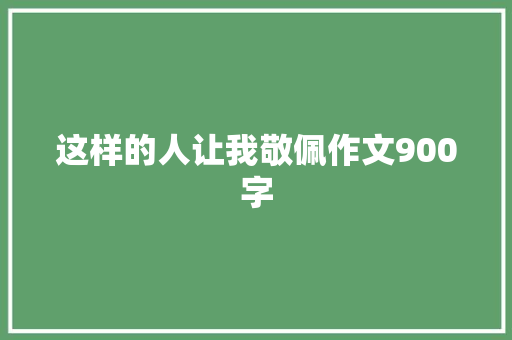 这样的人让我敬佩作文900字 写作技巧