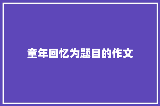 童年回忆为题目的作文 范文赏析