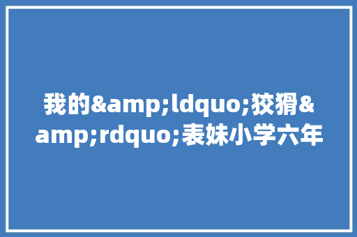 我的&ldquo;狡猾&rdquo;表妹小学六年级写人作文700字 范文赏析
