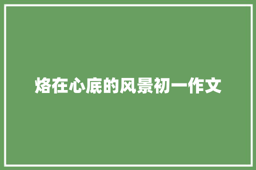 烙在心底的风景初一作文 商业文案