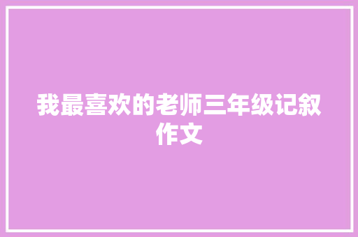 我最喜欢的老师三年级记叙作文 商业文案